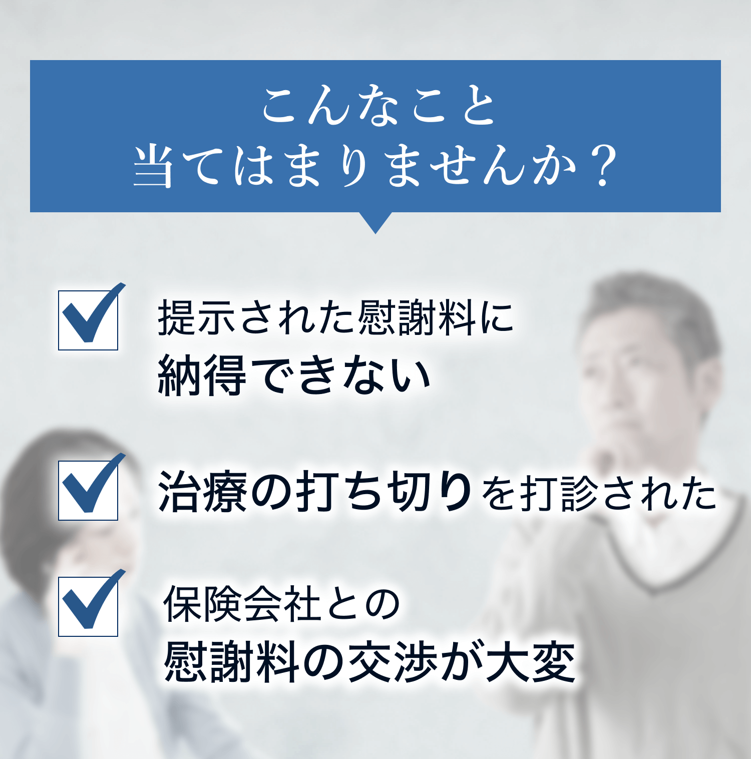 こんなこと当てはまりませんか? 提示された慰謝料に納得できない 治療の打ち切りを打診された 保険会社との慰謝料の交渉が大変