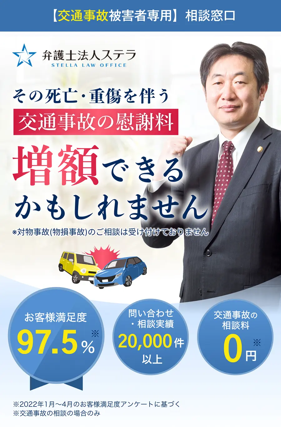 【交通事故被害者専用】相談窓口 弁護士法人ステラ 交通事故の慰謝料増額できるかもしれません お客様満足度97.5% 問い合わせ・相談実績20,000件以上 交通事故の相談料0円